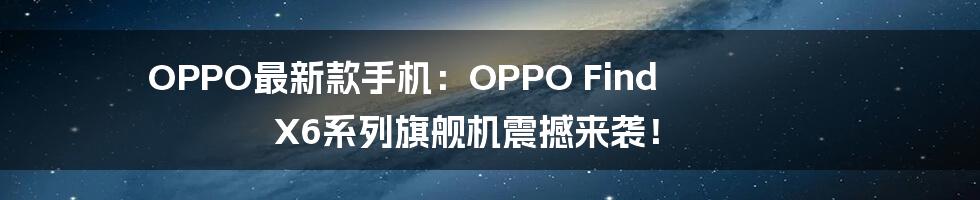 OPPO最新款手机：OPPO Find X6系列旗舰机震撼来袭！