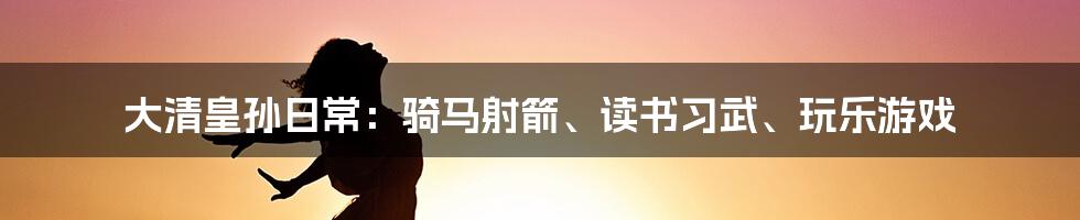 大清皇孙日常：骑马射箭、读书习武、玩乐游戏