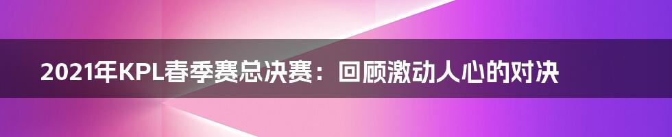 2021年KPL春季赛总决赛：回顾激动人心的对决