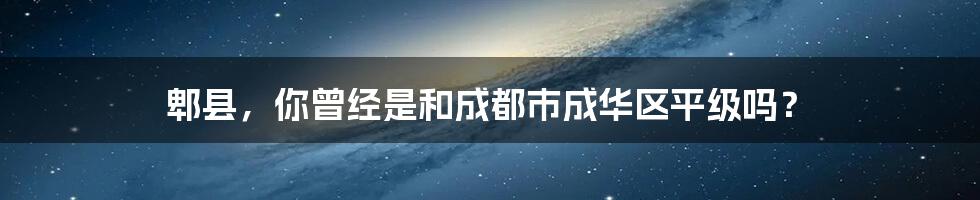 郫县，你曾经是和成都市成华区平级吗？