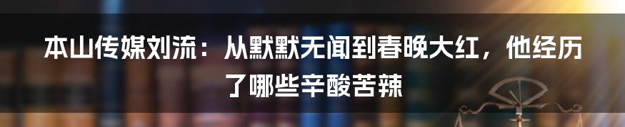 本山传媒刘流：从默默无闻到春晚大红，他经历了哪些辛酸苦辣