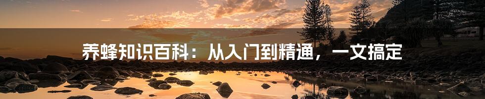 养蜂知识百科：从入门到精通，一文搞定