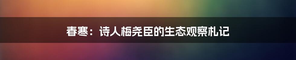 春寒：诗人梅尧臣的生态观察札记