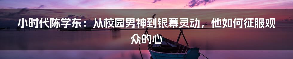 小时代陈学东：从校园男神到银幕灵动，他如何征服观众的心