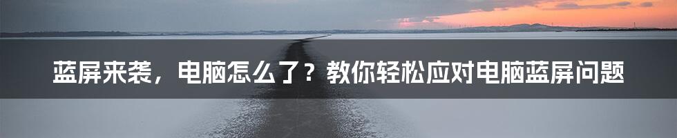 蓝屏来袭，电脑怎么了？教你轻松应对电脑蓝屏问题