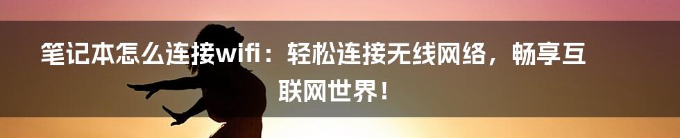 笔记本怎么连接wifi：轻松连接无线网络，畅享互联网世界！