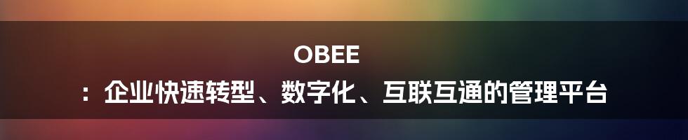 OBEE ：企业快速转型、数字化、互联互通的管理平台