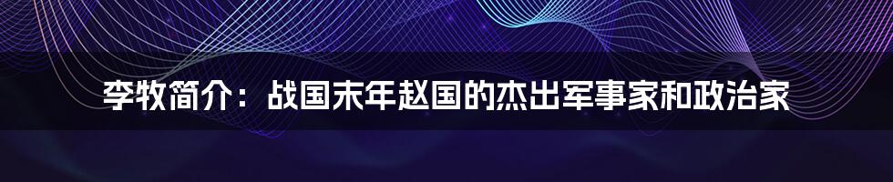 李牧简介：战国末年赵国的杰出军事家和政治家