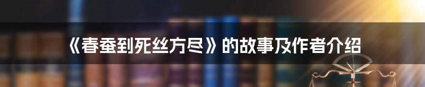 《春蚕到死丝方尽》的故事及作者介绍