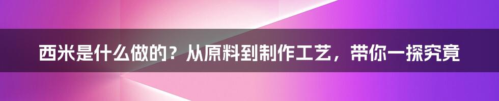 西米是什么做的？从原料到制作工艺，带你一探究竟