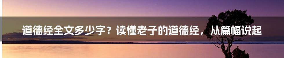 道德经全文多少字？读懂老子的道德经，从篇幅说起