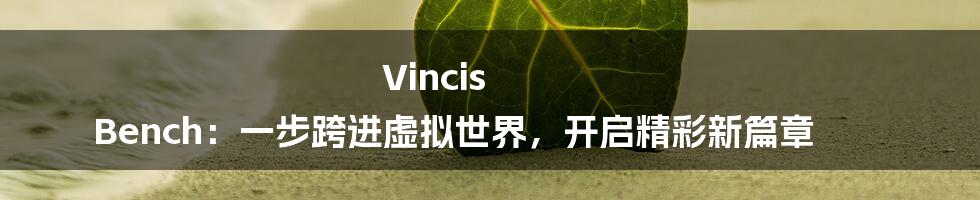 Vincis Bench：一步跨进虚拟世界，开启精彩新篇章