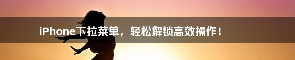 iPhone下拉菜单，轻松解锁高效操作！