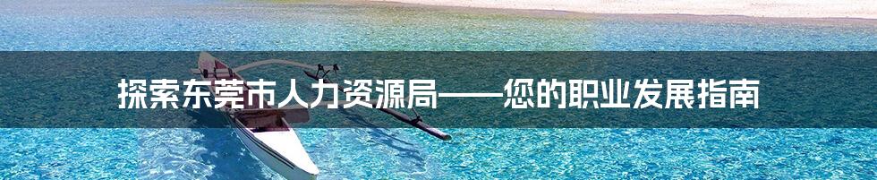 探索东莞市人力资源局——您的职业发展指南