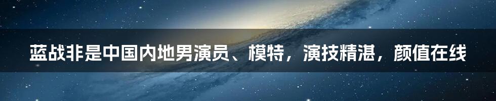 蓝战非是中国内地男演员、模特，演技精湛，颜值在线