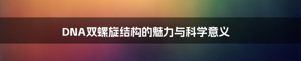 DNA双螺旋结构的魅力与科学意义