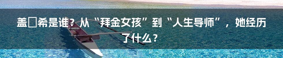 盖玥希是谁？从“拜金女孩”到“人生导师”，她经历了什么？