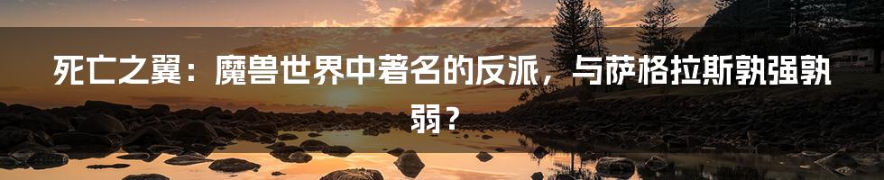 死亡之翼：魔兽世界中著名的反派，与萨格拉斯孰强孰弱？