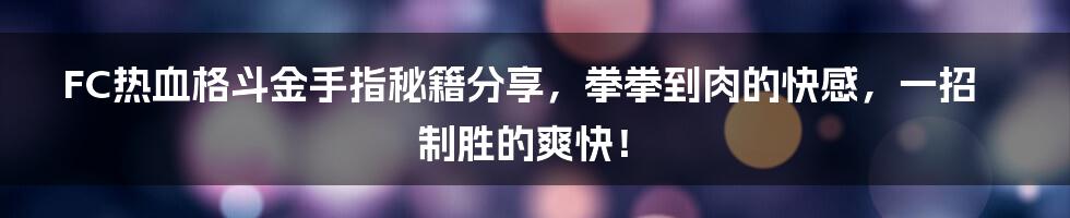 FC热血格斗金手指秘籍分享，拳拳到肉的快感，一招制胜的爽快！