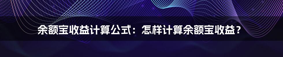 余额宝收益计算公式：怎样计算余额宝收益？