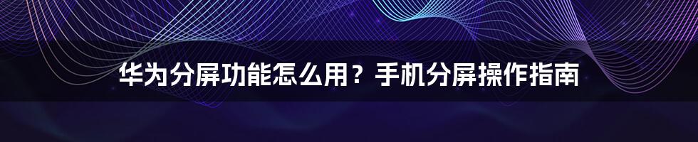 华为分屏功能怎么用？手机分屏操作指南