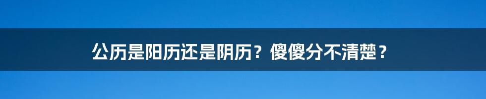 公历是阳历还是阴历？傻傻分不清楚？