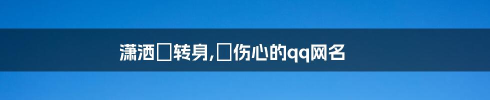 潇洒旳转身,╰伤心的qq网名