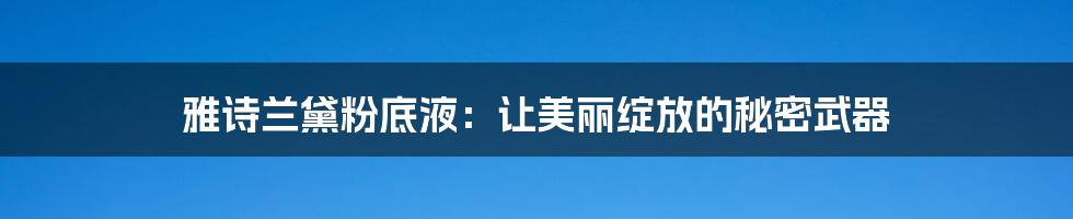 雅诗兰黛粉底液：让美丽绽放的秘密武器