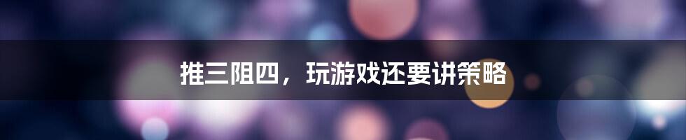 推三阻四，玩游戏还要讲策略