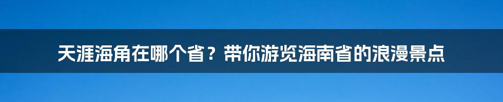 天涯海角在哪个省？带你游览海南省的浪漫景点