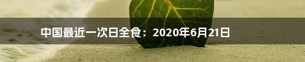 中国最近一次日全食：2020年6月21日