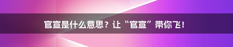 官宣是什么意思？让“官宣”带你飞！