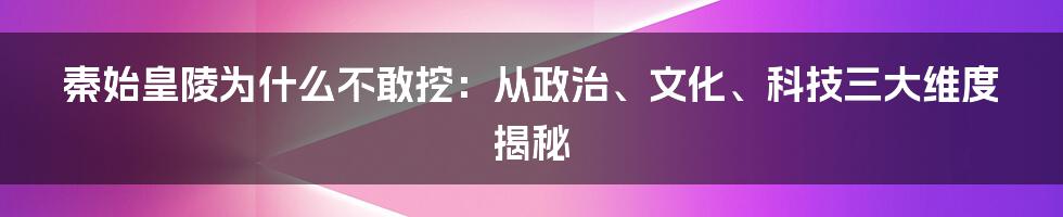 秦始皇陵为什么不敢挖：从政治、文化、科技三大维度揭秘