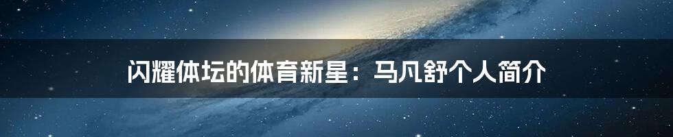 闪耀体坛的体育新星：马凡舒个人简介