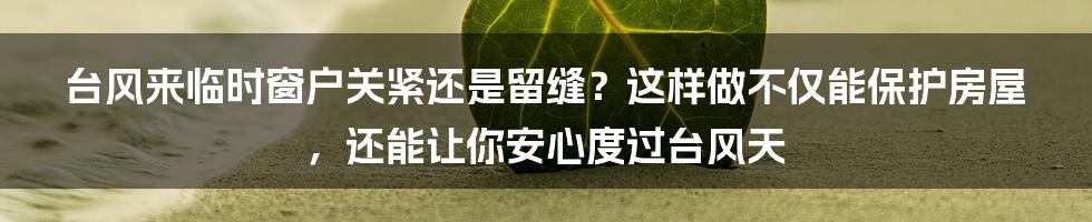 台风来临时窗户关紧还是留缝？这样做不仅能保护房屋，还能让你安心度过台风天