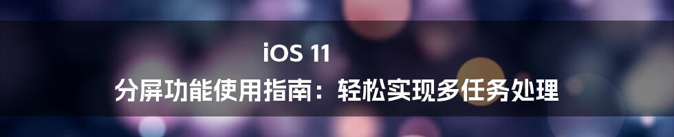 iOS 11 分屏功能使用指南：轻松实现多任务处理