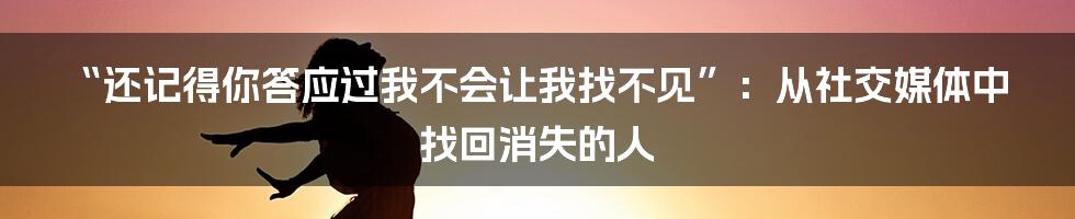 “还记得你答应过我不会让我找不见”：从社交媒体中找回消失的人