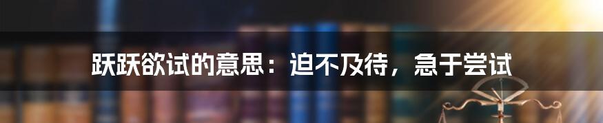 跃跃欲试的意思：迫不及待，急于尝试