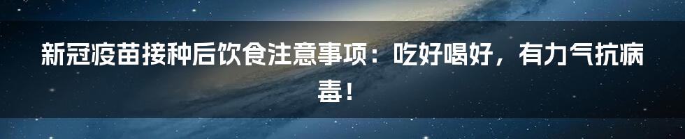 新冠疫苗接种后饮食注意事项：吃好喝好，有力气抗病毒！