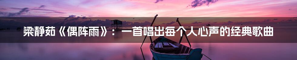 梁静茹《偶阵雨》：一首唱出每个人心声的经典歌曲