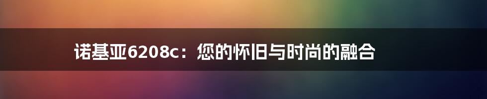 诺基亚6208c：您的怀旧与时尚的融合