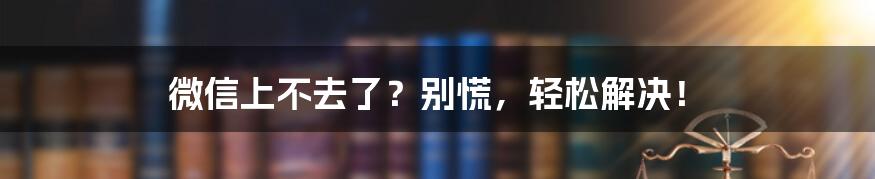 微信上不去了？别慌，轻松解决！