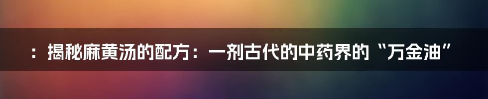 ：揭秘麻黄汤的配方：一剂古代的中药界的“万金油”