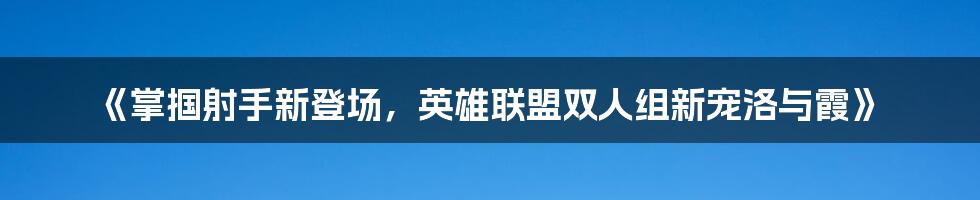 《掌掴射手新登场，英雄联盟双人组新宠洛与霞》