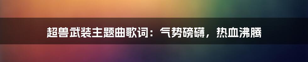 超兽武装主题曲歌词：气势磅礴，热血沸腾