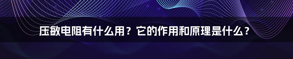 压敏电阻有什么用？它的作用和原理是什么？