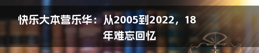 快乐大本营乐华：从2005到2022，18年难忘回忆