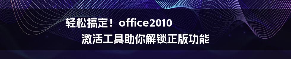 轻松搞定！office2010 激活工具助你解锁正版功能