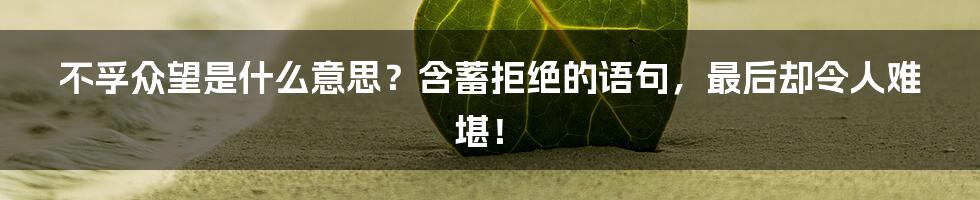 不孚众望是什么意思？含蓄拒绝的语句，最后却令人难堪！