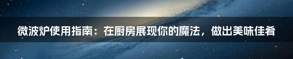 微波炉使用指南：在厨房展现你的魔法，做出美味佳肴